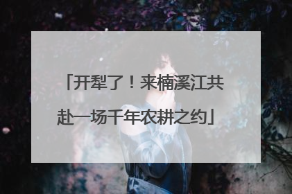开犁了！来楠溪江共赴一场千年农耕之约