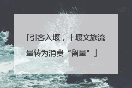 引客入堰，十堰文旅流量转为消费“留量”