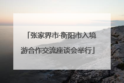 张家界市·衡阳市入境游合作交流座谈会举行