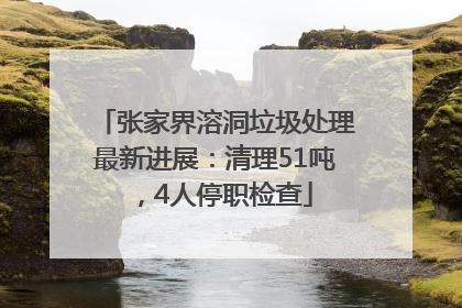 张家界溶洞垃圾处理最新进展：清理51吨，4人停职检查