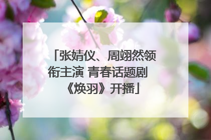 张婧仪、周翊然领衔主演 青春话题剧《焕羽》开播
