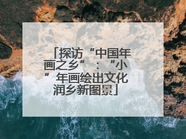 探访“中国年画之乡”：“小”年画绘出文化润乡新图景