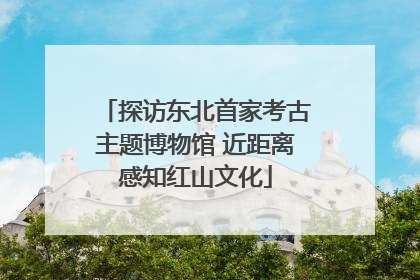 探访东北首家考古主题博物馆 近距离感知红山文化