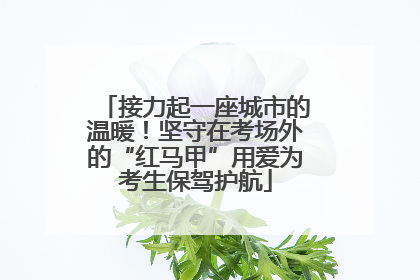 接力起一座城市的温暖！坚守在考场外的“红马甲”用爱为考生保驾护航