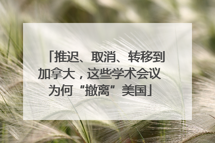 推迟、取消、转移到加拿大，这些学术会议为何“撤离”美国