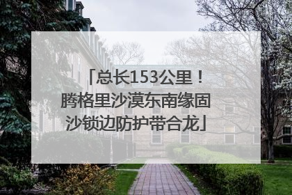 总长153公里！腾格里沙漠东南缘固沙锁边防护带合龙