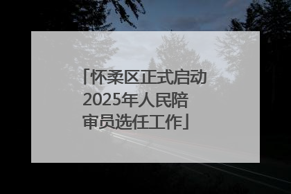 怀柔区正式启动2025年人民陪审员选任工作