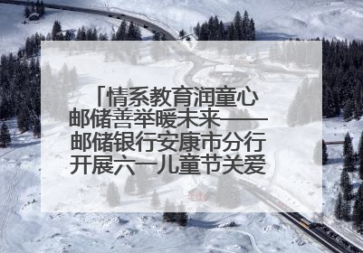 情系教育润童心 邮储善举暖未来——邮储银行安康市分行开展六一儿童节关爱慰问活动
