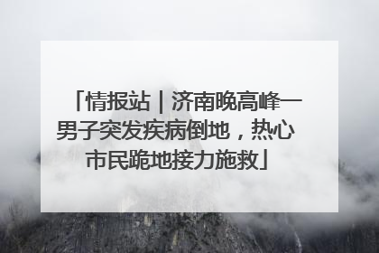 情报站｜济南晚高峰一男子突发疾病倒地，热心市民跪地接力施救