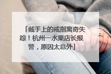 戴手上的戒指离奇失踪！杭州一水果店长报警，原因太意外