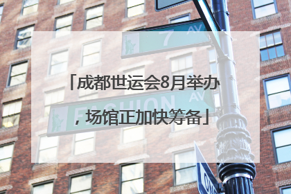 成都世运会8月举办，场馆正加快筹备