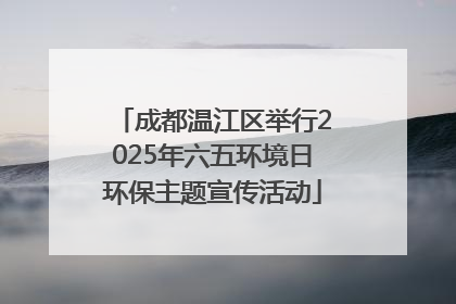 成都温江区举行2025年六五环境日环保主题宣传活动
