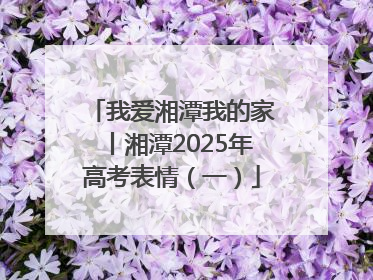 我爱湘潭我的家丨湘潭2025年高考表情（一）