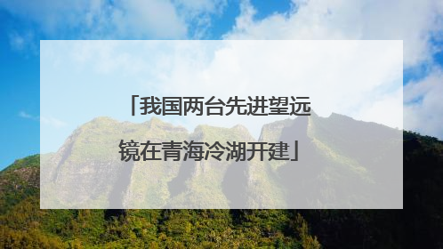 我国两台先进望远镜在青海冷湖开建