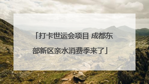 打卡世运会项目 成都东部新区亲水消费季来了