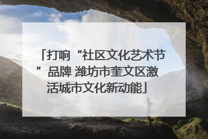 打响“社区文化艺术节”品牌 潍坊市奎文区激活城市文化新动能