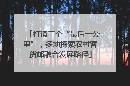打通三个“最后一公里”，多地探索农村客货邮融合发展路径