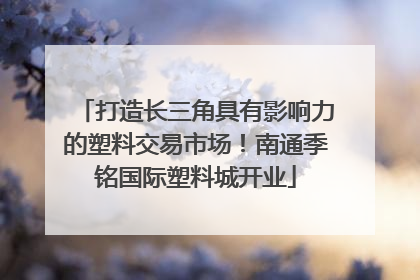 打造长三角具有影响力的塑料交易市场！南通季铭国际塑料城开业