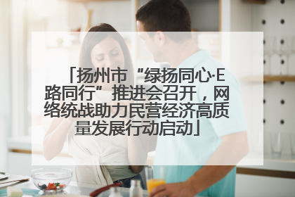 扬州市“绿扬同心·E路同行”推进会召开，网络统战助力民营经济高质量发展行动启动