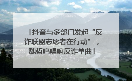 抖音与多部门发起“反诈联盟志愿者在行动”，魏哲鸣唱响反诈单曲