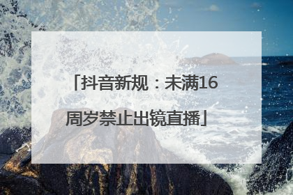抖音新规：未满16周岁禁止出镜直播