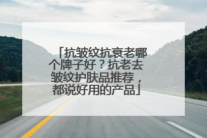 抗皱纹抗衰老哪个牌子好？抗老去皱纹护肤品推荐，都说好用的产品