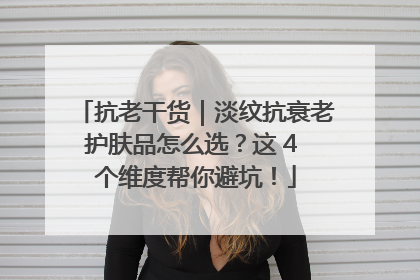 抗老干货｜淡纹抗衰老护肤品怎么选？这 4 个维度帮你避坑！