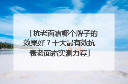 抗老面霜哪个牌子的效果好？十大最有效抗衰老面霜实测力荐