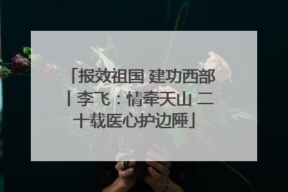 报效祖国 建功西部丨李飞：情牵天山 二十载医心护边陲