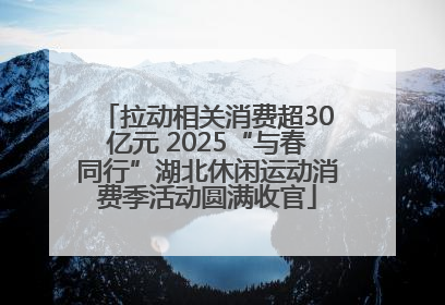 拉动相关消费超30亿元 2025“与春同行”湖北休闲运动消费季活动圆满收官