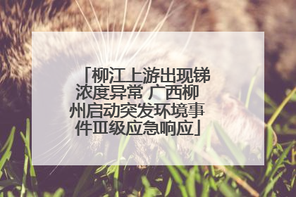 柳江上游出现锑浓度异常 广西柳州启动突发环境事件Ⅲ级应急响应
