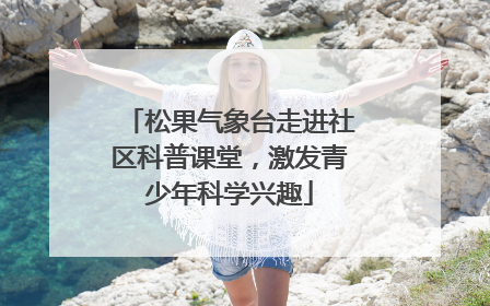 松果气象台走进社区科普课堂，激发青少年科学兴趣