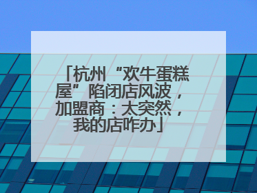 杭州“欢牛蛋糕屋”陷闭店风波，加盟商：太突然，我的店咋办