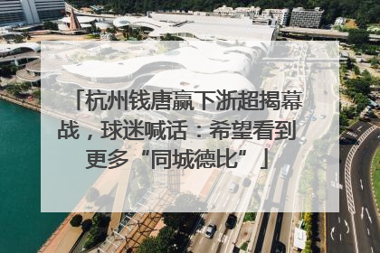 杭州钱唐赢下浙超揭幕战，球迷喊话：希望看到更多“同城德比”