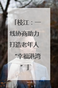 枝江：一线协商助力打造老年人“幸福港湾”