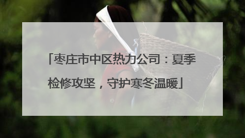 枣庄市中区热力公司：夏季检修攻坚，守护寒冬温暖