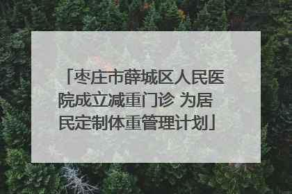 枣庄市薛城区人民医院成立减重门诊 为居民定制体重管理计划