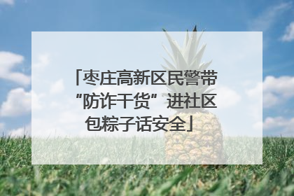 枣庄高新区民警带“防诈干货”进社区 包粽子话安全