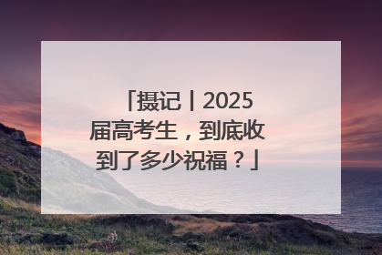 摄记丨2025届高考生，到底收到了多少祝福？