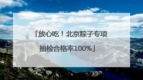 放心吃！北京粽子专项抽检合格率100%