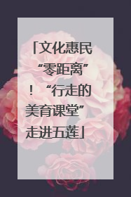 文化惠民“零距离”!“行走的美育课堂”走进五莲
