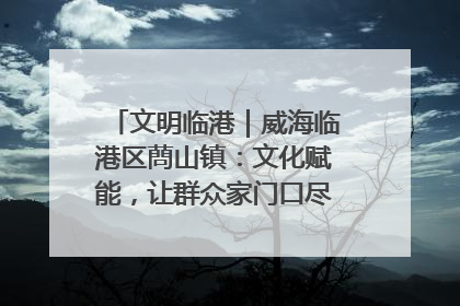 文明临港｜威海临港区蔄山镇：文化赋能，让群众家门口尽享幸福生活