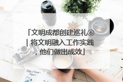 文明成都创建巡礼⑥｜将文明融入工作实践，他们做出成效