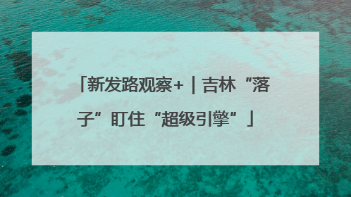 新发路观察+｜吉林“落子”盯住“超级引擎”