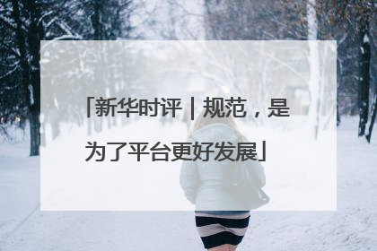 新华时评｜规范，是为了平台更好发展