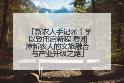 新农人手记④丨学以致用启新程 看湘潭新农人的文旅融合与产业升级之路
