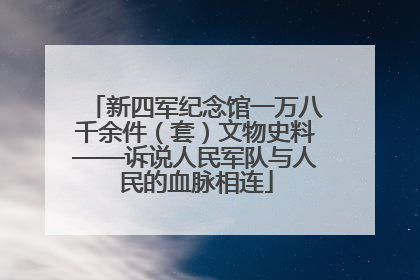 新四军纪念馆一万八千余件（套）文物史料——诉说人民军队与人民的血脉相连