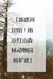 新建河川馆！南京红山森林动物园将扩建