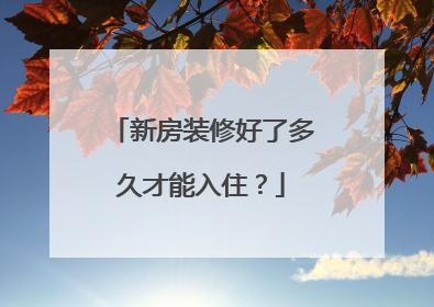 新房装修好了多久才能入住？