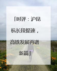 时评：沪昆杭长段提速，高铁发展再谱新篇